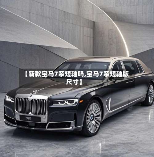 【新款宝马7系短轴吗,宝马7系短轴版尺寸】-第1张图片