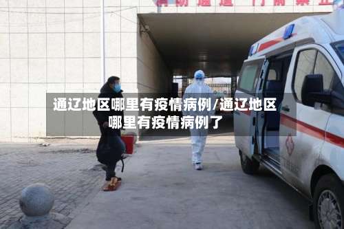 通辽地区哪里有疫情病例/通辽地区哪里有疫情病例了-第1张图片