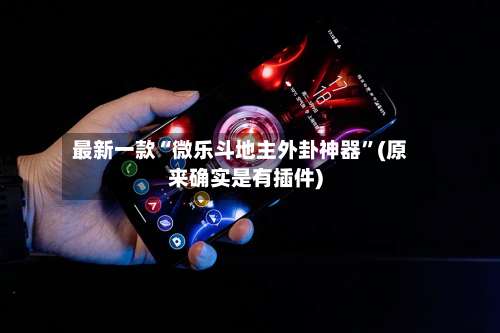 最新一款“微乐斗地主外卦神器	”(原来确实是有插件)-第1张图片