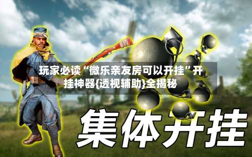 玩家必读“微乐亲友房可以开挂	”开挂神器{透视辅助}全揭秘-第1张图片