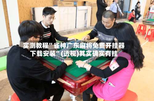 实测教程”雀神广东麻将免费开挂器下载安装	”(透视)其实确实有挂-第1张图片