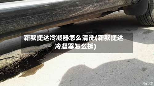 新款捷达冷凝器怎么清洗(新款捷达冷凝器怎么拆)-第3张图片