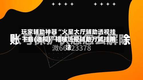 玩家辅助神器“火星大厅辅助透视挂下载(透视)”揭秘透视辅助万能挂用法-第2张图片