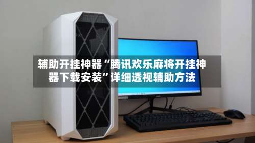 辅助开挂神器“腾讯欢乐麻将开挂神器下载安装	”详细透视辅助方法-第2张图片