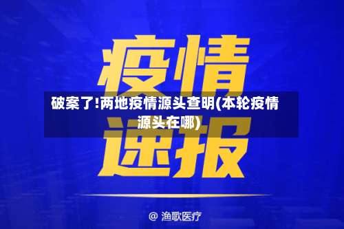 破案了!两地疫情源头查明(本轮疫情源头在哪)-第2张图片