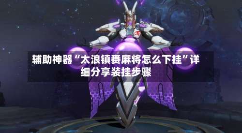 辅助神器“太浪镇赉麻将怎么下挂”详细分享装挂步骤-第1张图片