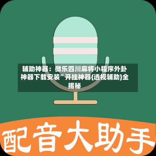 辅助神器：微乐四川麻将小程序外卦神器下载安装	”开挂神器{透视辅助}全揭秘-第1张图片