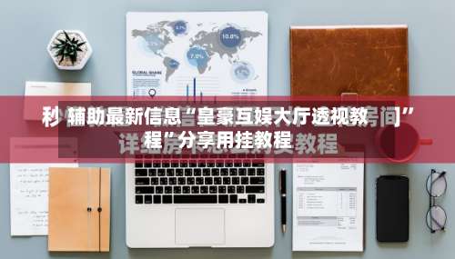 辅助最新信息“皇豪互娱大厅透视教程”分享用挂教程-第1张图片