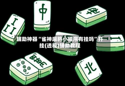 辅助神器“雀神麻将小程序有挂吗”开挂(透视)辅助教程-第2张图片