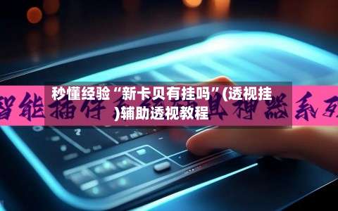 秒懂经验“新卡贝有挂吗”(透视挂)辅助透视教程-第1张图片