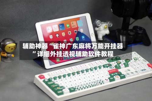 辅助神器“雀神广东麻将万能开挂器”详细外挂透视辅助软件教程-第1张图片