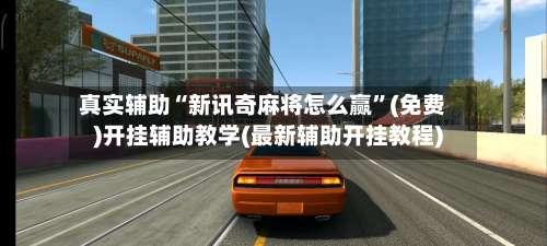 真实辅助“新讯奇麻将怎么赢	”(免费)开挂辅助教学(最新辅助开挂教程)-第1张图片