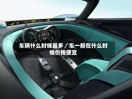 车辆什么时候最多／车一般在什么时候价格便宜-第3张图片