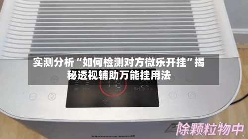 实测分析“如何检测对方微乐开挂”揭秘透视辅助万能挂用法-第2张图片