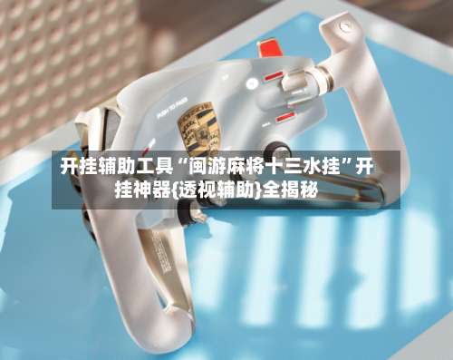 开挂辅助工具“闽游麻将十三水挂”开挂神器{透视辅助}全揭秘-第2张图片