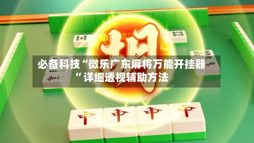 必备科技“微乐广东麻将万能开挂器”详细透视辅助方法-第1张图片