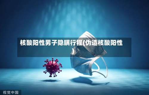 核酸阳性男子隐瞒行程(伪造核酸阳性)-第2张图片