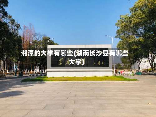 湘潭的大学有哪些(湖南长沙县有哪些大学)-第1张图片