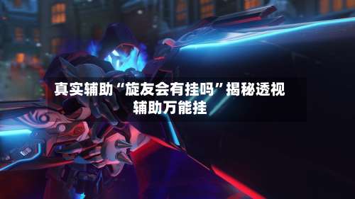 真实辅助“旋友会有挂吗”揭秘透视辅助万能挂-第2张图片