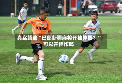 真实辅助“巴郎新疆麻将开挂神器？	”可以开挂作弊-第2张图片