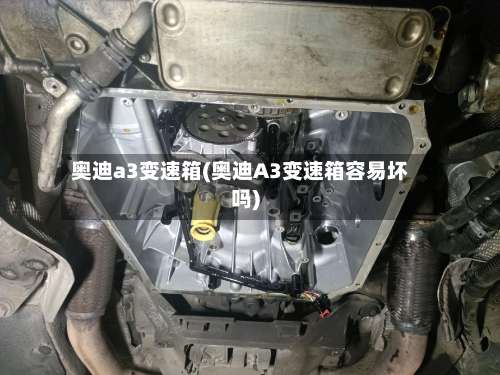 奥迪a3变速箱(奥迪A3变速箱容易坏吗)-第2张图片