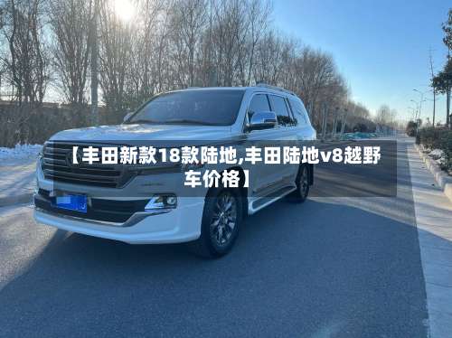 【丰田新款18款陆地,丰田陆地v8越野车价格】-第1张图片