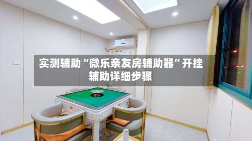 实测辅助“微乐亲友房辅助器”开挂辅助详细步骤-第1张图片
