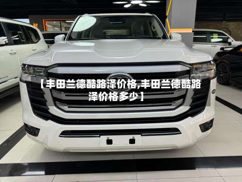 【丰田兰德酷路泽价格,丰田兰德酷路泽价格多少】-第3张图片