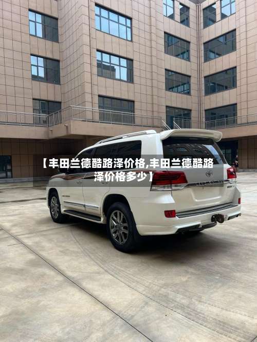 【丰田兰德酷路泽价格,丰田兰德酷路泽价格多少】-第1张图片