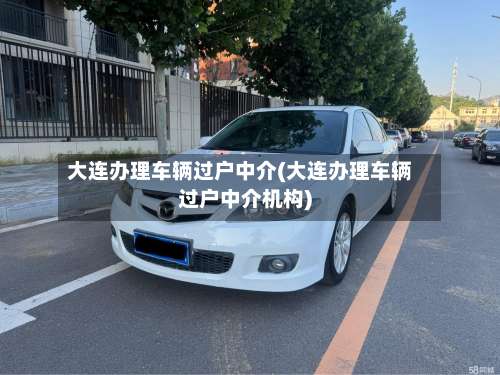 大连办理车辆过户中介(大连办理车辆过户中介机构)-第1张图片