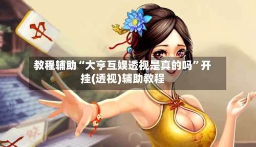 教程辅助“大亨互娱透视是真的吗”开挂(透视)辅助教程-第3张图片