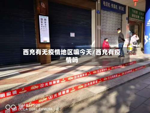 西充有无疫情地区嘛今天/西充有疫情吗-第3张图片