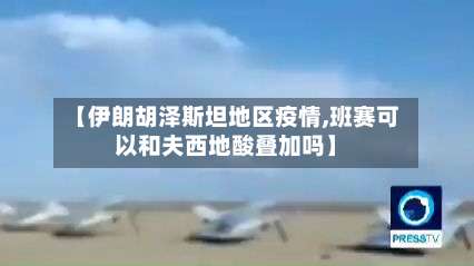 【伊朗胡泽斯坦地区疫情,班赛可以和夫西地酸叠加吗】-第2张图片