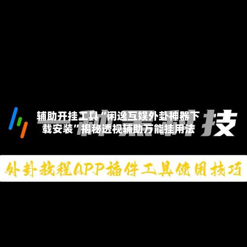 辅助开挂工具“闲逸互娱外卦神器下载安装	”揭秘透视辅助万能挂用法-第1张图片