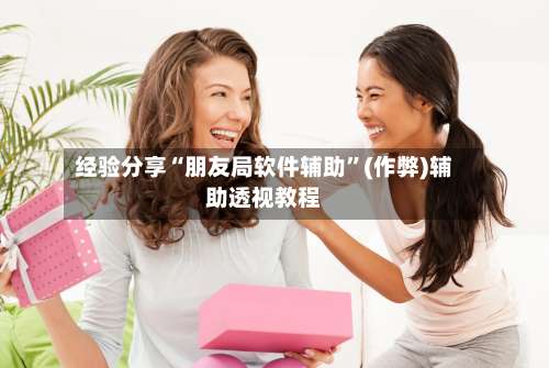 经验分享“朋友局软件辅助	”(作弊)辅助透视教程-第2张图片