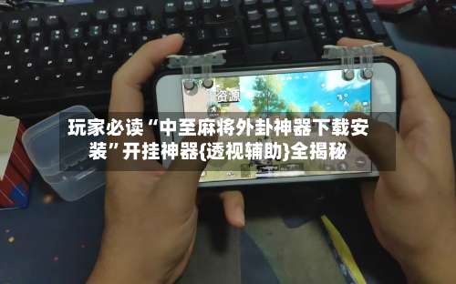 玩家必读“中至麻将外卦神器下载安装	”开挂神器{透视辅助}全揭秘-第2张图片