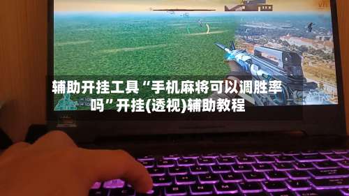 辅助开挂工具“手机麻将可以调胜率吗	”开挂(透视)辅助教程-第3张图片