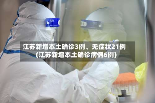 江苏新增本土确诊3例、无症状21例(江苏新增本土确诊病例6例)-第3张图片