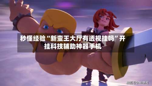 秒懂经验“新蛮王大厅有透视挂吗”开挂科技辅助神器手机-第3张图片