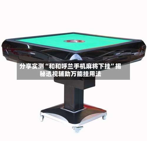 分享实测“和和呼兰手机麻将下挂	”揭秘透视辅助万能挂用法-第2张图片