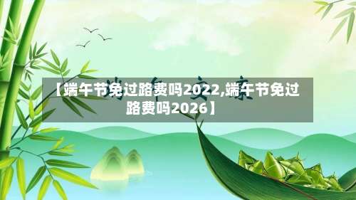 【端午节免过路费吗2022,端午节免过路费吗2026】-第1张图片