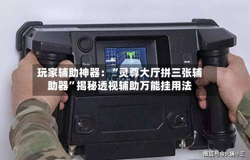 玩家辅助神器：“灵尊大厅拼三张辅助器”揭秘透视辅助万能挂用法-第1张图片