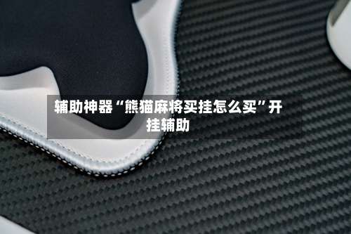 辅助神器“熊猫麻将买挂怎么买”开挂辅助-第1张图片