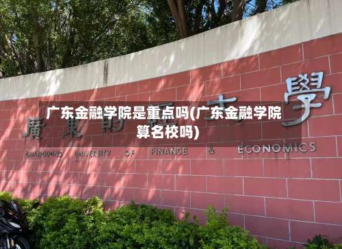 广东金融学院是重点吗(广东金融学院算名校吗)-第1张图片