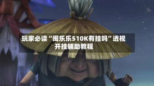玩家必读“闽乐乐510K有挂吗”透视开挂辅助教程-第2张图片
