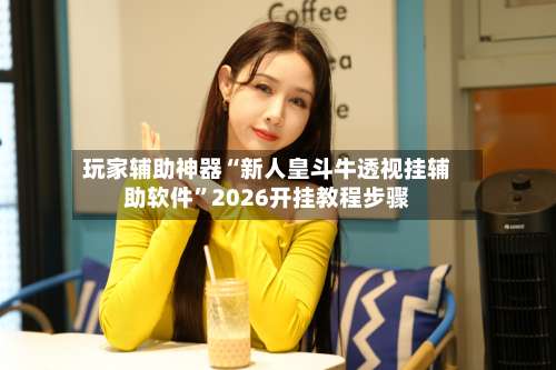 玩家辅助神器“新人皇斗牛透视挂辅助软件”2026开挂教程步骤-第3张图片