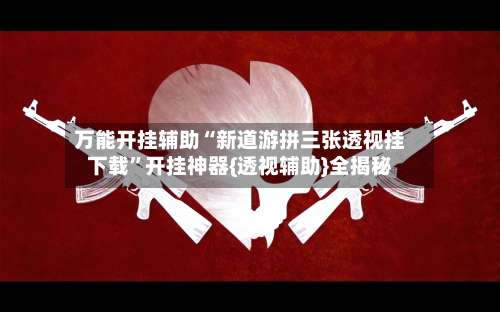 万能开挂辅助“新道游拼三张透视挂下载	”开挂神器{透视辅助}全揭秘-第2张图片