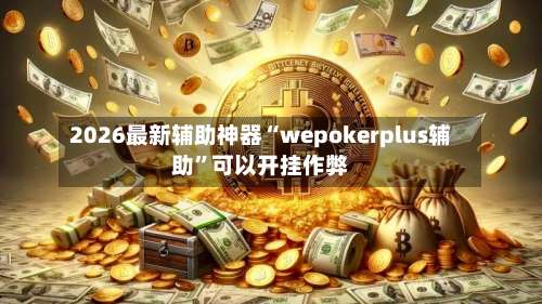 2026最新辅助神器“wepokerplus辅助	”可以开挂作弊-第2张图片