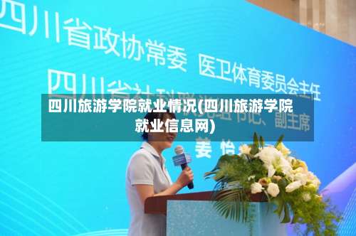 四川旅游学院就业情况(四川旅游学院就业信息网)-第2张图片