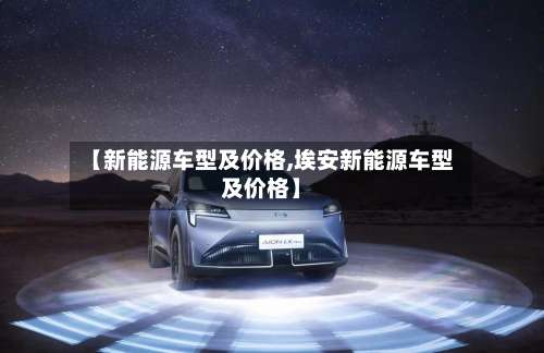 【新能源车型及价格,埃安新能源车型及价格】-第1张图片